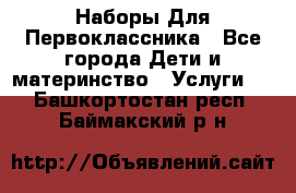 Наборы Для Первоклассника - Все города Дети и материнство » Услуги   . Башкортостан респ.,Баймакский р-н